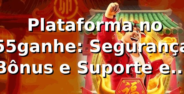 ⭐ Plataforma no 55ganhe: Segurança, Bônus e Suporte em Português